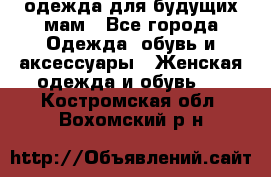 одежда для будущих мам - Все города Одежда, обувь и аксессуары » Женская одежда и обувь   . Костромская обл.,Вохомский р-н